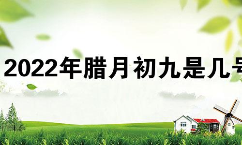 2022年腊月初九是几号? 2022年腊月初九是多少号