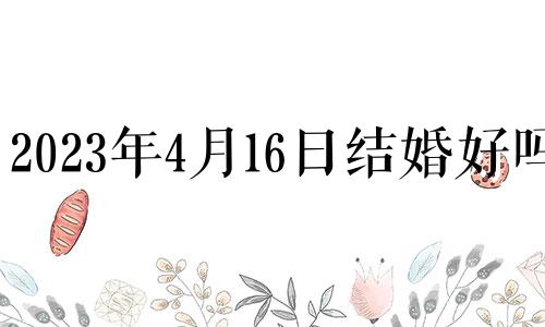 2023年4月16日结婚好吗? 2023年4月16日农历是多少