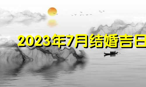 2023年7月结婚吉日 2021年7月31适合结婚吉日