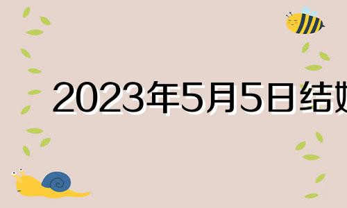 2023年5月5日结婚 2023年5月结婚黄道吉日