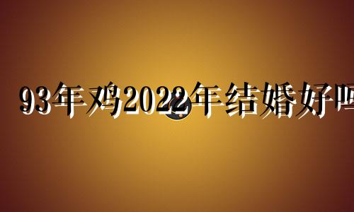 93年鸡2022年结婚好吗 93年属鸡2021年结婚日子