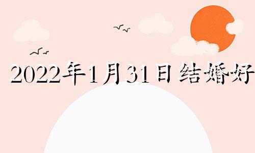 2022年1月31日结婚好吗 2023年1月1日适合结婚吗