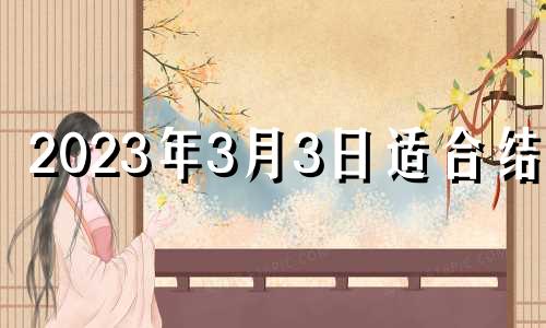 2023年3月3日适合结婚 2021年3月23结婚黄道吉日