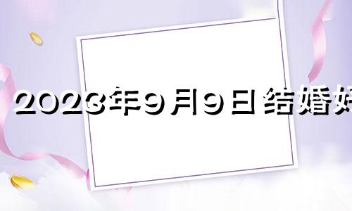 2023年9月9日结婚好吗? 2023年9月9日黄历