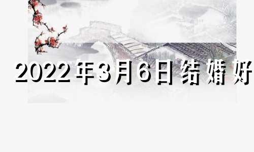 2022年3月6日结婚好吗 2021年3月6号结婚好吗