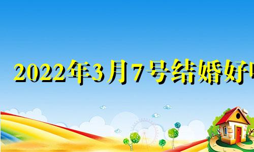 2022年3月7号结婚好吗 2021年3月7日结婚黄道吉日