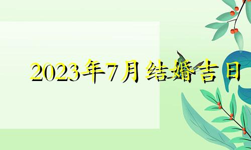 2023年7月结婚吉日 2023年7月7日黄历