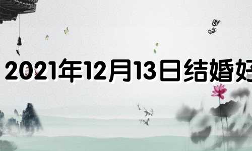 2021年12月13日结婚好吗 202012月13日结婚日子好吗