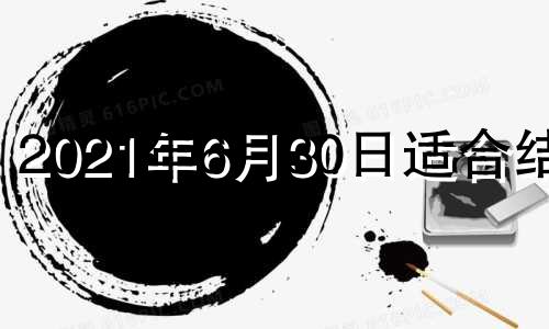 2021年6月30日适合结婚 2021年6月30日适合领证吗