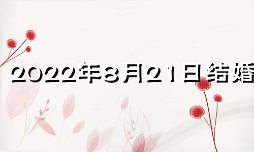 2022年8月21日结婚好吗 2021年8月21日结婚好不好