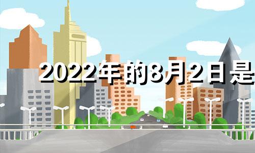 2022年的8月2日是 2o21年8月2号