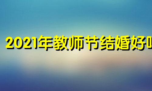 2021年教师节结婚好吗 教师节又是结婚纪念日