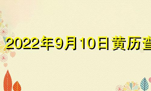 2022年9月10日黄历查询 2021年9月10日黄道