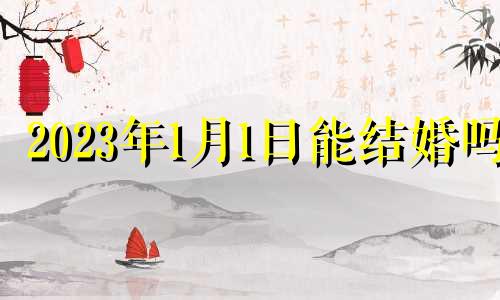 2023年1月1日能结婚吗 2023年1月10日农历是多少