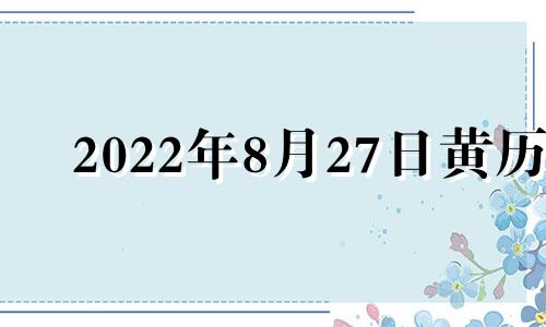 2022年8月27日黄历 2021年8月27日黄道吉时查询