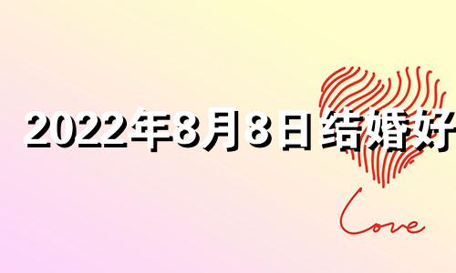 2022年8月8日结婚好吗 2021年8月8日结婚吉日吗