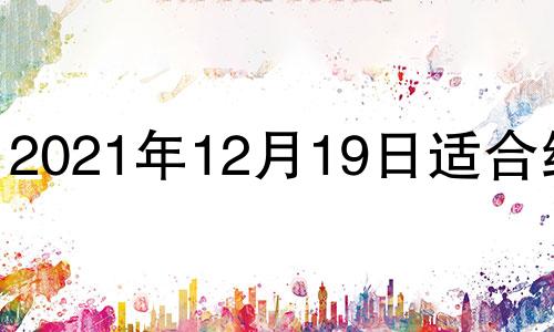 2021年12月19日适合结婚 2021年12月19日结婚吉日