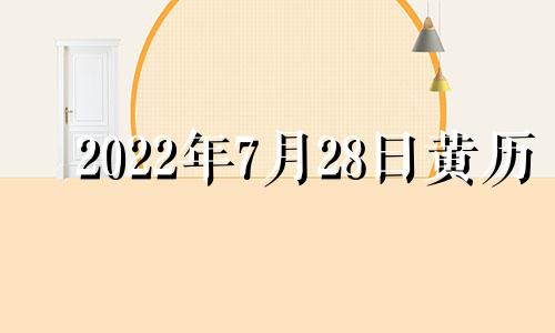 2022年7月28日黄历 2021年7月28日黄历吉日查询