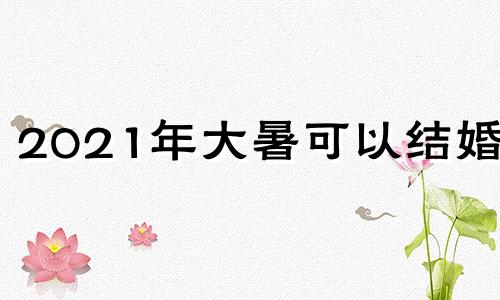 2021年大暑可以结婚吗 2022年大暑是几月几号