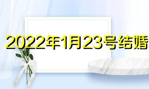 2022年1月23号结婚好吗 2021年1月23号结婚黄道吉日