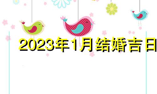 2023年1月结婚吉日 二零二二年元月结婚吉日