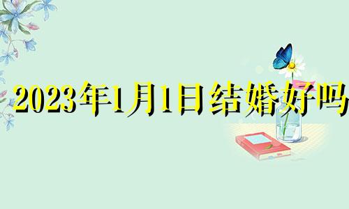 2023年1月1日结婚好吗? 2023年1月结婚吉日一览表