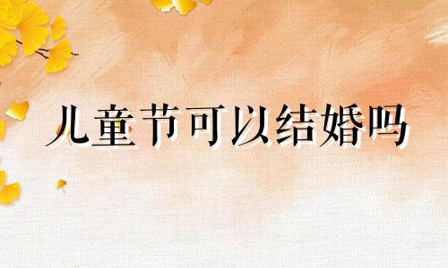 儿童节可以结婚吗 2021年六一儿童节结婚好不好