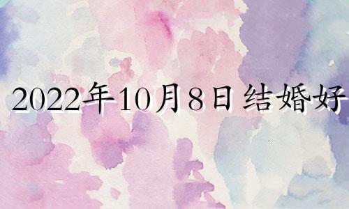 2022年10月8日结婚好吗 2020年10月8日是结婚吉日吗