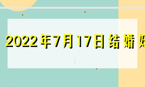 2022年7月17日结婚好吗 黄历2021年7月17日结婚好吗