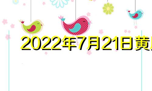 2022年7月21日黄历 2021年7月21日黄道吉日吉时查询