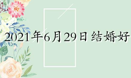 2021年6月29日结婚好吗 6月29号适合结婚吗