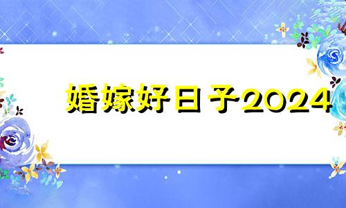 婚嫁好日子2024 婚嫁好日子万年历