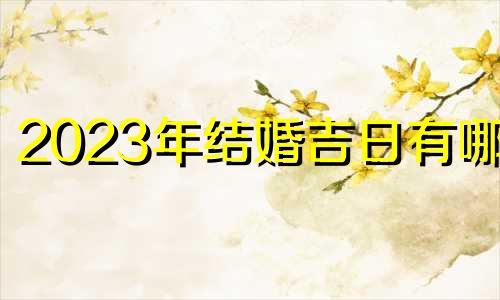 2023年结婚吉日有哪些 2023结婚嫁娶吉日一览表