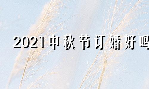 2021中秋节订婚好吗 订了婚中秋节到哪过