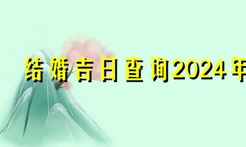 结婚吉日查询2024年 结婚吉日查询2023年