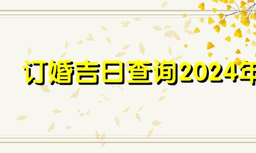 订婚吉日查询2024年 订婚吉日查询2024年2月