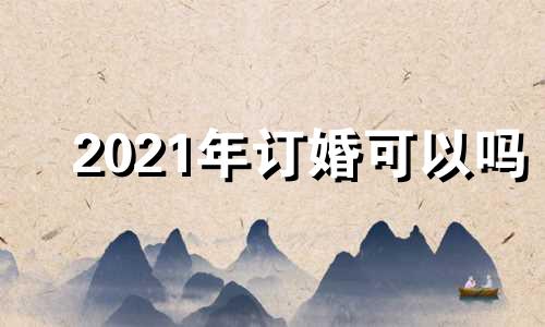 2021年订婚可以吗 今年能不能订婚