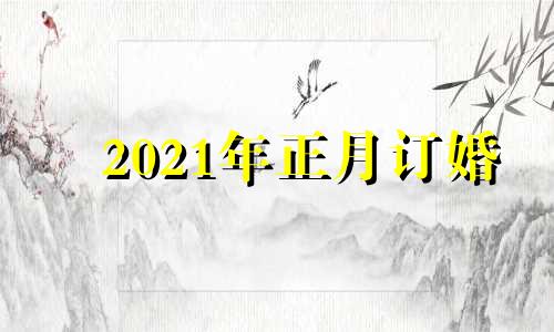 2021年正月订婚 2021年正月适合订婚吗