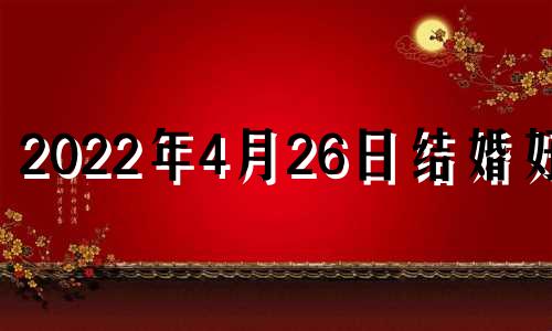 2022年4月26日结婚好吗 2021年4月26日结婚好不好