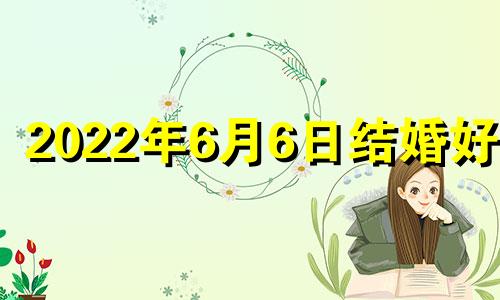 2022年6月6日结婚好吗 2021年6月6日结婚吉时