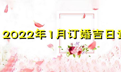 2022年1月订婚吉日查询 二零二一年一月订婚吉日