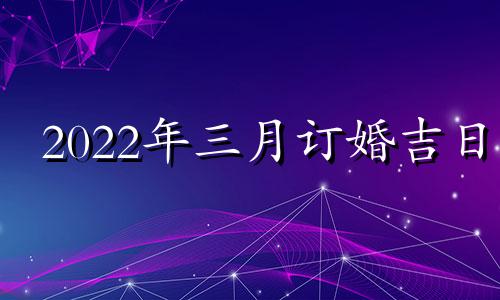 2022年三月订婚吉日 2021年3月适合订婚的日子一览表