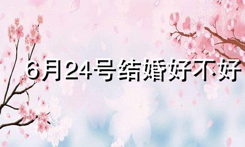 6月24号结婚好不好 2022年6月26结婚黄道吉日