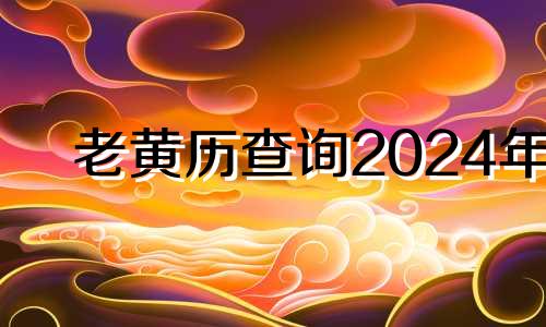 老黄历查询2024年 老黄历查询万年历2023年