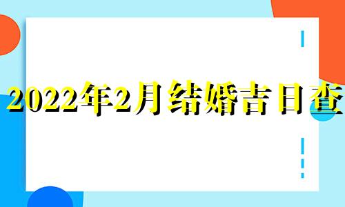 2022年2月结婚吉日查询 2021年2月黄道吉日婚嫁