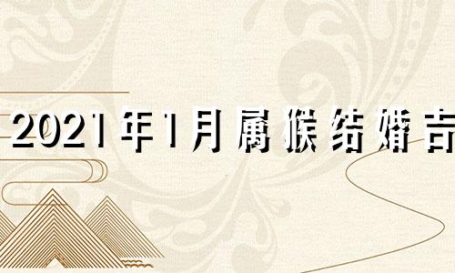 2021年1月属猴结婚吉日 属猴2021年几月结婚好