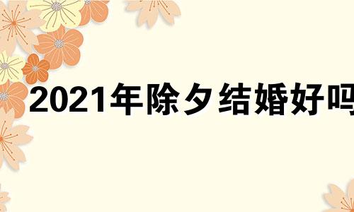 2021年除夕结婚好吗 除夕夜结婚好吗