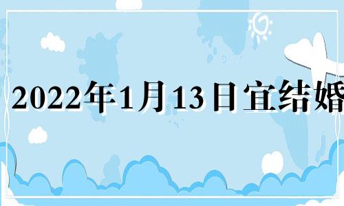 2022年1月13日宜结婚吗 2022年阳历1月13号结婚好吗