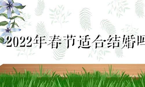 2022年春节适合结婚吗 过年哪一天订婚最好