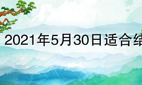 2021年5月30日适合结婚 2o21年5月30号结婚好吗